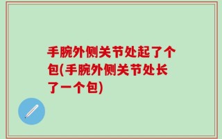 手腕外侧关节处起了个包(手腕外侧关节处长了一个包)