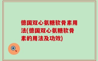 德国双心氨糖软骨素用法(德国双心氨糖软骨素的用法及功效)