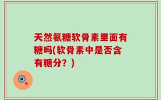 天然氨糖软骨素里面有糖吗(软骨素中是否含有糖分？)