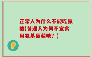 正常人为什么不能吃氨糖(普通人为何不宜食用氨基葡萄糖？)
