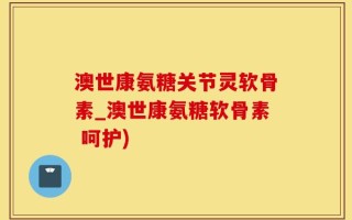 澳世康氨糖关节灵软骨素_澳世康氨糖软骨素 呵护)