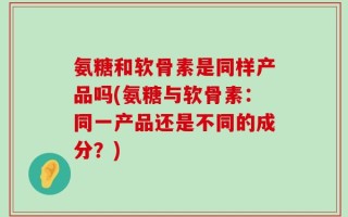 氨糖和软骨素是同样产品吗(氨糖与软骨素：同一产品还是不同的成分？)