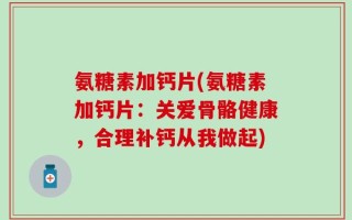 氨糖素加钙片(氨糖素加钙片：关爱骨骼健康，合理补钙从我做起)