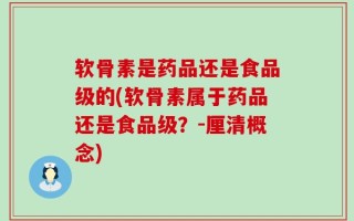 软骨素是药品还是食品级的(软骨素属于药品还是食品级？-厘清概念)