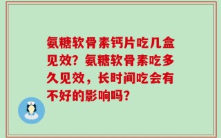 氨糖软骨素钙片吃几盒见效？氨糖软骨素吃多久见效，长时间吃会有不好的影响吗？