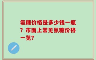 氨糖价格是多少钱一瓶？市面上常见氨糖价格一览？