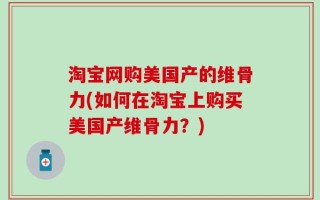 淘宝网购美国产的维骨力(如何在淘宝上购买美国产维骨力？)