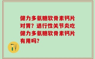 健力多氨糖软骨素钙片对胃？退行性关节炎吃健力多氨糖软骨素钙片有用吗？