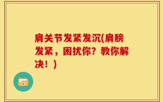 肩关节发紧发沉(肩膀发紧，困扰你？教你解决！)