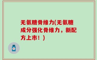 无氨糖骨维力(无氨糖成分强化骨维力，新配方上市！)
