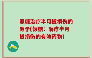 氨糖治疗半月板损伤的源于(氨糖：治疗半月板损伤的有效药物)