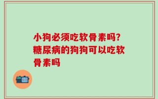 小狗必须吃软骨素吗？糖尿病的狗狗可以吃软骨素吗