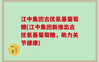 江中集团古优氨基葡萄糖(江中集团新推出古优氨基葡萄糖，助力关节健康)
