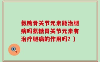 氨糖骨关节元素能治腿病吗氨糖骨关节元素有治疗腿病的作用吗？)