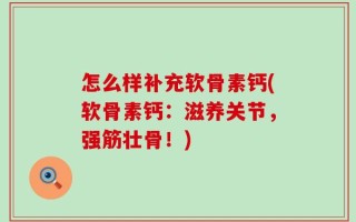 怎么样补充软骨素钙(软骨素钙：滋养关节，强筋壮骨！)