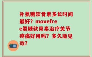 补氨糖软骨素多长时间最好？movefree氨糖软骨素治疗关节疼痛好用吗？多久能见效？