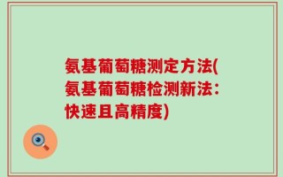 氨基葡萄糖测定方法(氨基葡萄糖检测新法：快速且高精度)