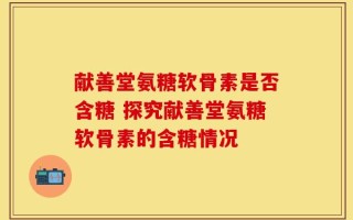献善堂氨糖软骨素是否含糖 探究献善堂氨糖软骨素的含糖情况