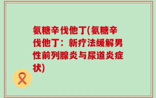 氨糖辛伐他丁(氨糖辛伐他丁：新疗法缓解男性前列腺炎与尿道炎症状)