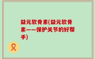 益元软骨素(益元软骨素——保护关节的好帮手)