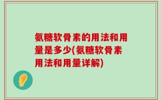 氨糖软骨素的用法和用量是多少(氨糖软骨素用法和用量详解)