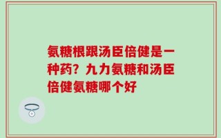 氨糖根跟汤臣倍健是一种药？九力氨糖和汤臣倍健氨糖哪个好