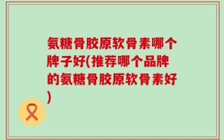 氨糖骨胶原软骨素哪个牌子好(推荐哪个品牌的氨糖骨胶原软骨素好)