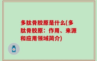 多肽骨胶原是什么(多肽骨胶原：作用、来源和应用领域简介)
