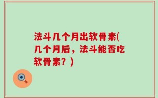 法斗几个月出软骨素(几个月后，法斗能否吃软骨素？)