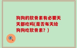 狗狗的软骨素有必要天天都吃吗(是否每天给狗狗吃软骨素？)