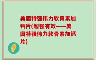 美国特强伟力软骨素加钙片(超强有效——美国特强伟力软骨素加钙片)