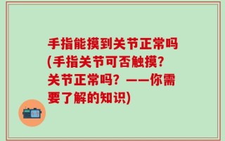 手指能摸到关节正常吗(手指关节可否触摸？关节正常吗？——你需要了解的知识)