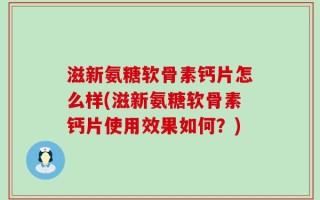 滋新氨糖软骨素钙片怎么样(滋新氨糖软骨素钙片使用效果如何？)