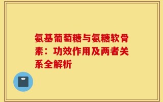 氨基葡萄糖与氨糖软骨素：功效作用及两者关系全解析