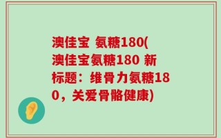 澳佳宝 氨糖180(澳佳宝氨糖180 新标题：维骨力氨糖180，关爱骨骼健康)