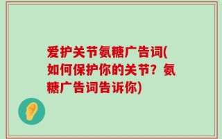 爱护关节氨糖广告词(如何保护你的关节？氨糖广告词告诉你)