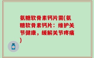 氨糖软骨素钙片需(氨糖软骨素钙片：维护关节健康，缓解关节疼痛)