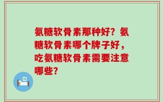 氨糖软骨素那种好？氨糖软骨素哪个牌子好，吃氨糖软骨素需要注意哪些？