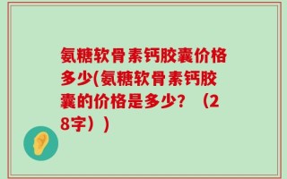 氨糖软骨素钙胶囊价格多少(氨糖软骨素钙胶囊的价格是多少？（28字）)