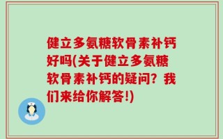 健立多氨糖软骨素补钙好吗(关于健立多氨糖软骨素补钙的疑问？我们来给你解答!)