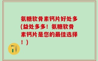 氨糖软骨素钙片好处多(益处多多！氨糖软骨素钙片是您的最佳选择！)