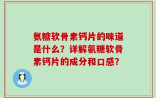 氨糖软骨素钙片的味道是什么？详解氨糖软骨素钙片的成分和口感？