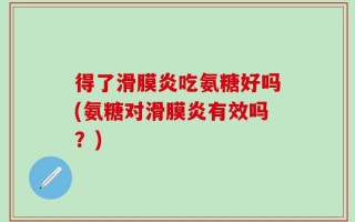 得了滑膜炎吃氨糖好吗(氨糖对滑膜炎有效吗？)