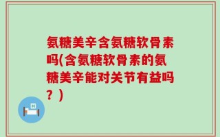 氨糖美辛含氨糖软骨素吗(含氨糖软骨素的氨糖美辛能对关节有益吗？)