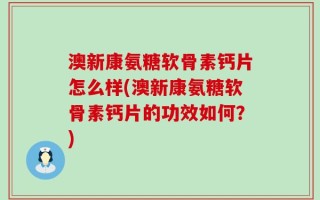 澳新康氨糖软骨素钙片怎么样(澳新康氨糖软骨素钙片的功效如何？)