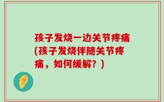 孩子发烧一边关节疼痛(孩子发烧伴随关节疼痛，如何缓解？)
