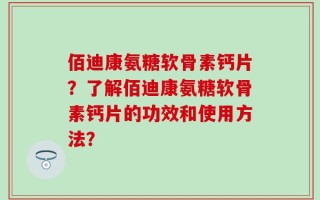 佰迪康氨糖软骨素钙片？了解佰迪康氨糖软骨素钙片的功效和使用方法？