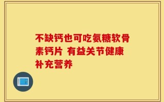 不缺钙也可吃氨糖软骨素钙片 有益关节健康补充营养