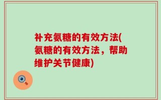 补充氨糖的有效方法(氨糖的有效方法，帮助维护关节健康)