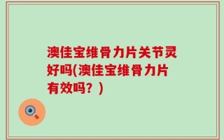 澳佳宝维骨力片关节灵好吗(澳佳宝维骨力片有效吗？)